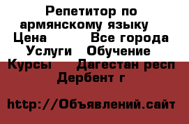 Репетитор по армянскому языку  › Цена ­ 800 - Все города Услуги » Обучение. Курсы   . Дагестан респ.,Дербент г.